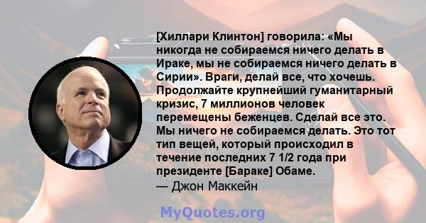 [Хиллари Клинтон] говорила: «Мы никогда не собираемся ничего делать в Ираке, мы не собираемся ничего делать в Сирии». Враги, делай все, что хочешь. Продолжайте крупнейший гуманитарный кризис, 7 миллионов человек