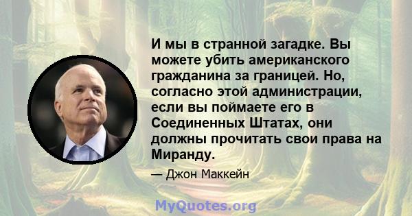 И мы в странной загадке. Вы можете убить американского гражданина за границей. Но, согласно этой администрации, если вы поймаете его в Соединенных Штатах, они должны прочитать свои права на Миранду.