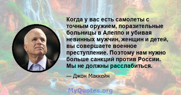 Когда у вас есть самолеты с точным оружием, поразительные больницы в Алеппо и убивая невинных мужчин, женщин и детей, вы совершаете военное преступление. Поэтому нам нужно больше санкций против России. Мы не должны