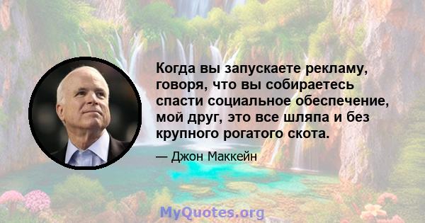 Когда вы запускаете рекламу, говоря, что вы собираетесь спасти социальное обеспечение, мой друг, это все шляпа и без крупного рогатого скота.