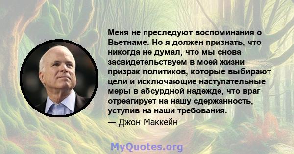 Меня не преследуют воспоминания о Вьетнаме. Но я должен признать, что никогда не думал, что мы снова засвидетельствуем в моей жизни призрак политиков, которые выбирают цели и исключающие наступательные меры в абсурдной