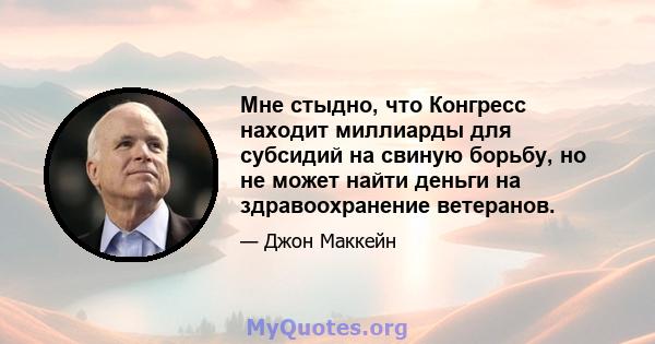 Мне стыдно, что Конгресс находит миллиарды для субсидий на свиную борьбу, но не может найти деньги на здравоохранение ветеранов.