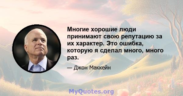 Многие хорошие люди принимают свою репутацию за их характер. Это ошибка, которую я сделал много, много раз.