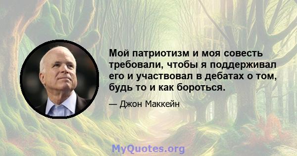 Мой патриотизм и моя совесть требовали, чтобы я поддерживал его и участвовал в дебатах о том, будь то и как бороться.