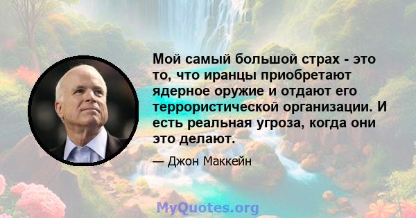 Мой самый большой страх - это то, что иранцы приобретают ядерное оружие и отдают его террористической организации. И есть реальная угроза, когда они это делают.