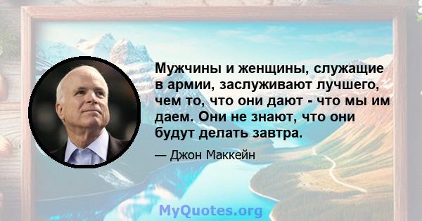 Мужчины и женщины, служащие в армии, заслуживают лучшего, чем то, что они дают - что мы им даем. Они не знают, что они будут делать завтра.