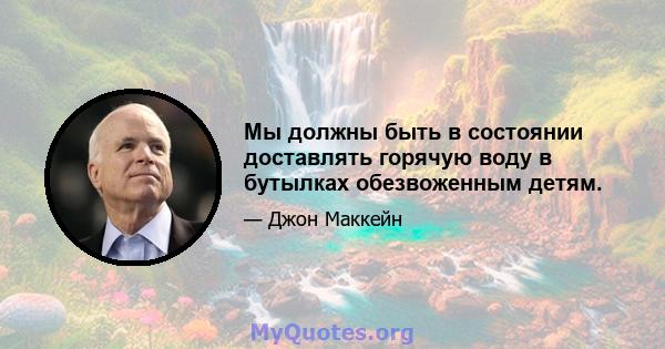 Мы должны быть в состоянии доставлять горячую воду в бутылках обезвоженным детям.