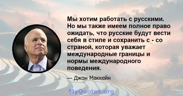 Мы хотим работать с русскими. Но мы также имеем полное право ожидать, что русские будут вести себя в стиле и сохранить с - со страной, которая уважает международные границы и нормы международного поведения.