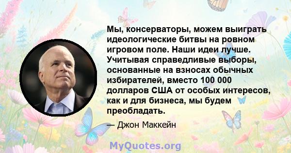 Мы, консерваторы, можем выиграть идеологические битвы на ровном игровом поле. Наши идеи лучше. Учитывая справедливые выборы, основанные на взносах обычных избирателей, вместо 100 000 долларов США от особых интересов,