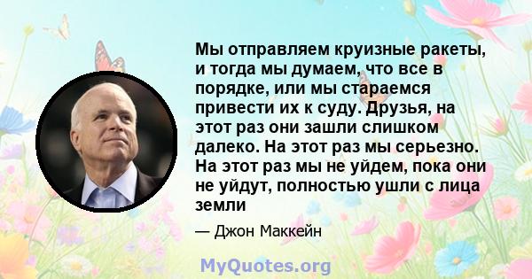 Мы отправляем круизные ракеты, и тогда мы думаем, что все в порядке, или мы стараемся привести их к суду. Друзья, на этот раз они зашли слишком далеко. На этот раз мы серьезно. На этот раз мы не уйдем, пока они не