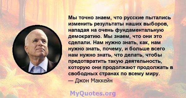 Мы точно знаем, что русские пытались изменить результаты наших выборов, нападая на очень фундаментальную демократию. Мы знаем, что они это сделали. Нам нужно знать, как, нам нужно знать, почему, и больше всего нам нужно 