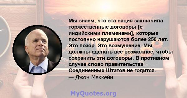 Мы знаем, что эта нация заключила торжественные договоры [с индийскими племенами], которые постоянно нарушаются более 250 лет. Это позор. Это возмущение. Мы должны сделать все возможное, чтобы сохранить эти договоры. В