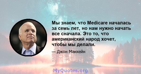 Мы знаем, что Medicare началась за семь лет, но нам нужно начать все сначала. Это то, что американский народ хочет, чтобы мы делали.