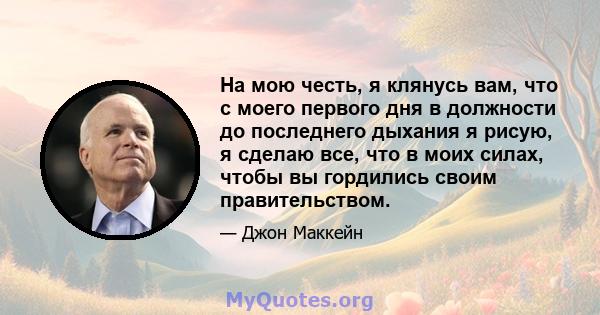 На мою честь, я клянусь вам, что с моего первого дня в должности до последнего дыхания я рисую, я сделаю все, что в моих силах, чтобы вы гордились своим правительством.