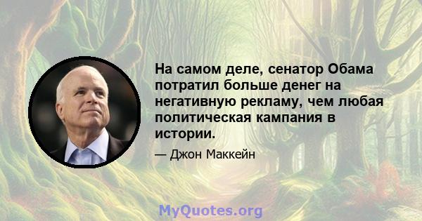 На самом деле, сенатор Обама потратил больше денег на негативную рекламу, чем любая политическая кампания в истории.