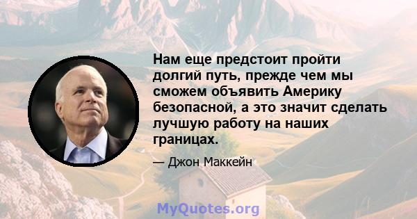 Нам еще предстоит пройти долгий путь, прежде чем мы сможем объявить Америку безопасной, а это значит сделать лучшую работу на наших границах.