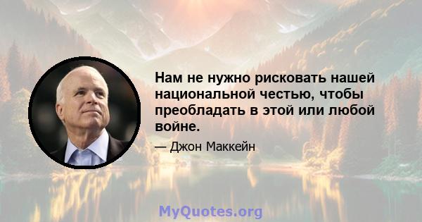 Нам не нужно рисковать нашей национальной честью, чтобы преобладать в этой или любой войне.