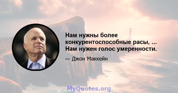 Нам нужны более конкурентоспособные расы, ... Нам нужен голос умеренности.