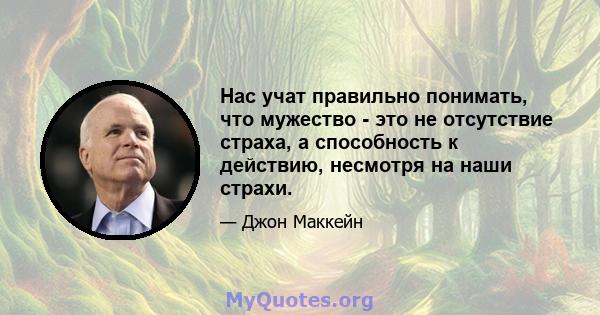 Нас учат правильно понимать, что мужество - это не отсутствие страха, а способность к действию, несмотря на наши страхи.