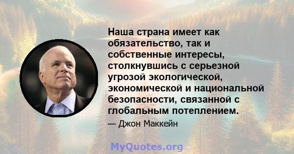 Наша страна имеет как обязательство, так и собственные интересы, столкнувшись с серьезной угрозой экологической, экономической и национальной безопасности, связанной с глобальным потеплением.