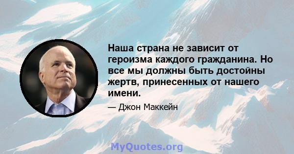 Наша страна не зависит от героизма каждого гражданина. Но все мы должны быть достойны жертв, принесенных от нашего имени.