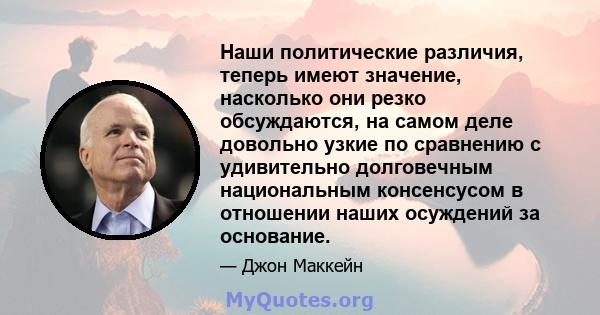 Наши политические различия, теперь имеют значение, насколько они резко обсуждаются, на самом деле довольно узкие по сравнению с удивительно долговечным национальным консенсусом в отношении наших осуждений за основание.