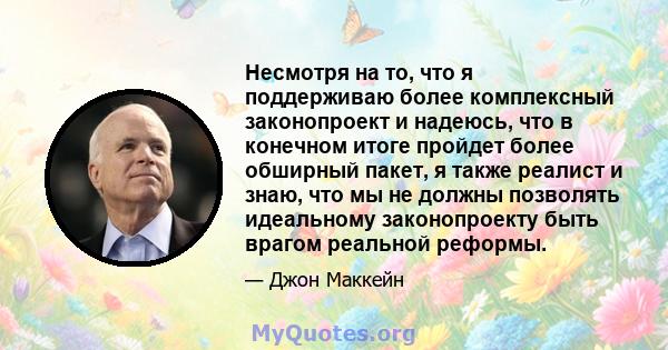 Несмотря на то, что я поддерживаю более комплексный законопроект и надеюсь, что в конечном итоге пройдет более обширный пакет, я также реалист и знаю, что мы не должны позволять идеальному законопроекту быть врагом