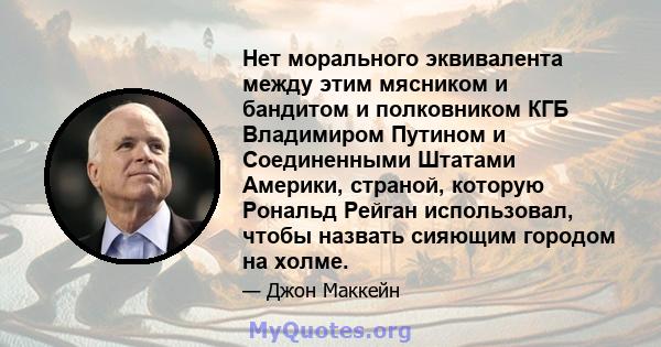 Нет морального эквивалента между этим мясником и бандитом и полковником КГБ Владимиром Путином и Соединенными Штатами Америки, страной, которую Рональд Рейган использовал, чтобы назвать сияющим городом на холме.