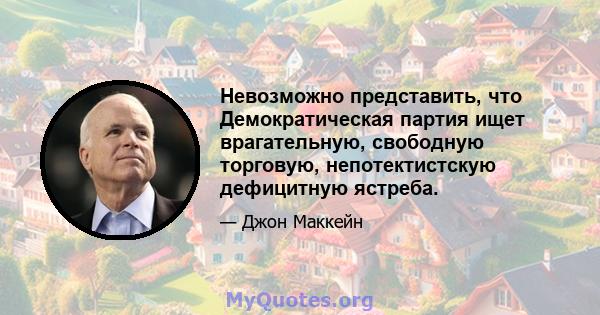 Невозможно представить, что Демократическая партия ищет врагательную, свободную торговую, непотектистскую дефицитную ястреба.