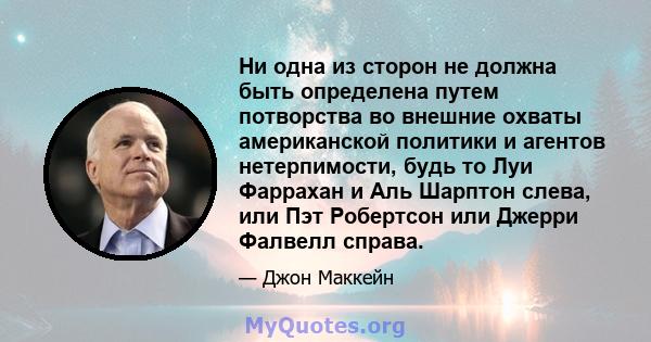 Ни одна из сторон не должна быть определена путем потворства во внешние охваты американской политики и агентов нетерпимости, будь то Луи Фаррахан и Аль Шарптон слева, или Пэт Робертсон или Джерри Фалвелл справа.