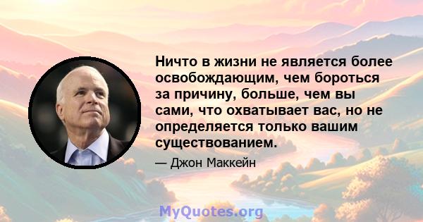 Ничто в жизни не является более освобождающим, чем бороться за причину, больше, чем вы сами, что охватывает вас, но не определяется только вашим существованием.