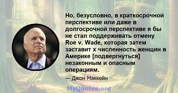 Но, безусловно, в краткосрочной перспективе или даже в долгосрочной перспективе я бы не стал поддерживать отмену Roe v. Wade, которая затем заставит x численность женщин в Америке [подвергнуться] незаконным и опасным