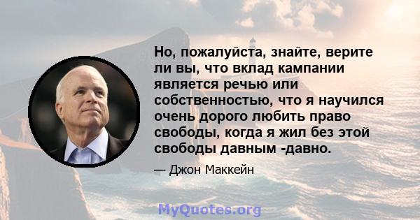 Но, пожалуйста, знайте, верите ли вы, что вклад кампании является речью или собственностью, что я научился очень дорого любить право свободы, когда я жил без этой свободы давным -давно.