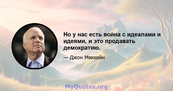 Но у нас есть война с идеалами и идеями, и это продавать демократию.