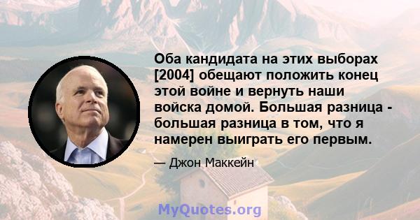 Оба кандидата на этих выборах [2004] обещают положить конец этой войне и вернуть наши войска домой. Большая разница - большая разница в том, что я намерен выиграть его первым.