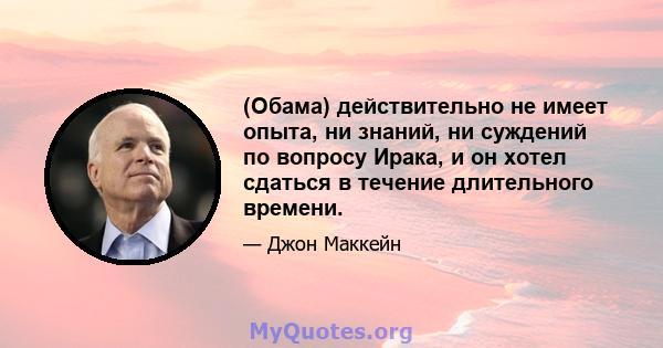 (Обама) действительно не имеет опыта, ни знаний, ни суждений по вопросу Ирака, и он хотел сдаться в течение длительного времени.