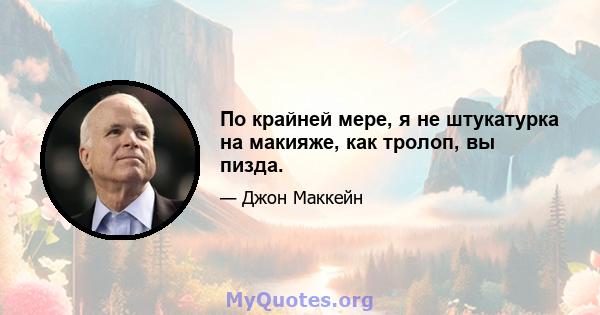 По крайней мере, я не штукатурка на макияже, как тролоп, вы пизда.