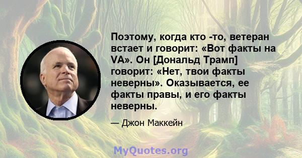 Поэтому, когда кто -то, ветеран встает и говорит: «Вот факты на VA». Он [Дональд Трамп] говорит: «Нет, твои факты неверны». Оказывается, ее факты правы, и его факты неверны.