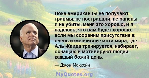 Пока американцы не получают травмы, не пострадали, не ранены и не убиты, меня это хорошо, и я надеюсь, что вам будет хорошо, если мы сохраним присутствие в очень изменчивой части мира, где Аль -Каида тренируется,