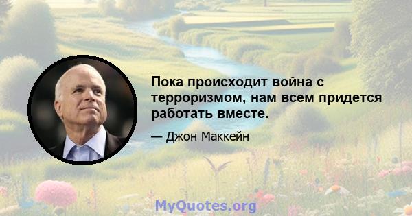 Пока происходит война с терроризмом, нам всем придется работать вместе.