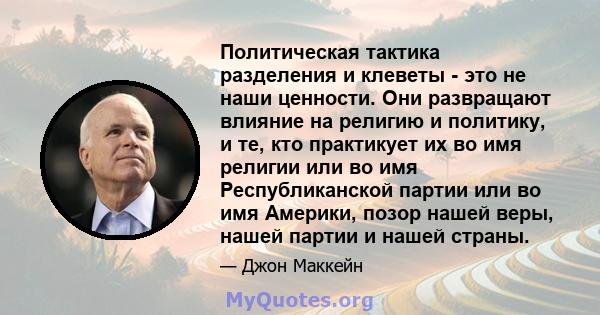 Политическая тактика разделения и клеветы - это не наши ценности. Они развращают влияние на религию и политику, и те, кто практикует их во имя религии или во имя Республиканской партии или во имя Америки, позор нашей