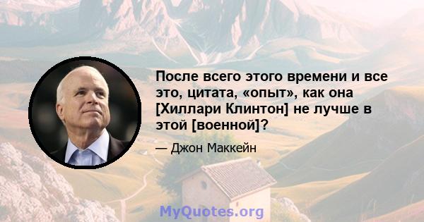 После всего этого времени и все это, цитата, «опыт», как она [Хиллари Клинтон] не лучше в этой [военной]?