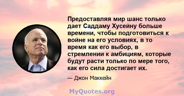 Предоставляя мир шанс только дает Саддаму Хусейну больше времени, чтобы подготовиться к войне на его условиях, в то время как его выбор, в стремлении к амбициям, которые будут расти только по мере того, как его сила