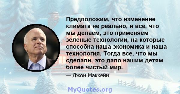 Предположим, что изменение климата не реально, и все, что мы делаем, это применяем зеленые технологии, на которые способна наша экономика и наша технология. Тогда все, что мы сделали, это дало нашим детям более чистый