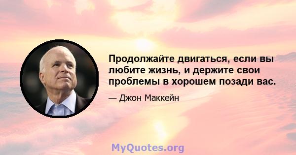 Продолжайте двигаться, если вы любите жизнь, и держите свои проблемы в хорошем позади вас.