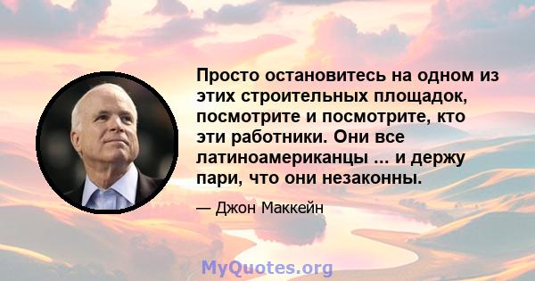 Просто остановитесь на одном из этих строительных площадок, посмотрите и посмотрите, кто эти работники. Они все латиноамериканцы ... и держу пари, что они незаконны.