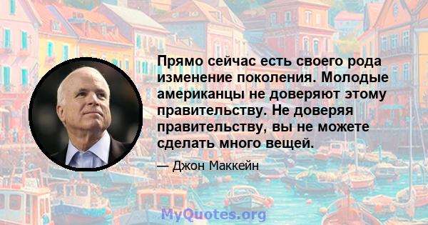 Прямо сейчас есть своего рода изменение поколения. Молодые американцы не доверяют этому правительству. Не доверяя правительству, вы не можете сделать много вещей.