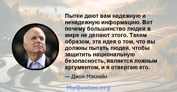 Пытки дают вам надежную и ненадежную информацию. Вот почему большинство людей в мире не делают этого. Таким образом, эта идея о том, что вы должны пытать людей, чтобы защитить национальную безопасность, является ложным