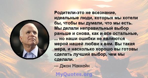 Родители-это не всезнание, идеальные люди, которых мы хотели бы, чтобы вы думали, что мы есть. Мы делали неправильный выбор раньше и снова, как и все остальные, ... но наши ошибки не являются мерой нашей любви к вам. Вы 