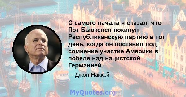 С самого начала я сказал, что Пэт Бьюкенен покинул Республиканскую партию в тот день, когда он поставил под сомнение участие Америки в победе над нацистской Германией.